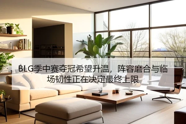 BLG季中赛夺冠希望升温，阵容磨合与临场韧性正在决定最终上限