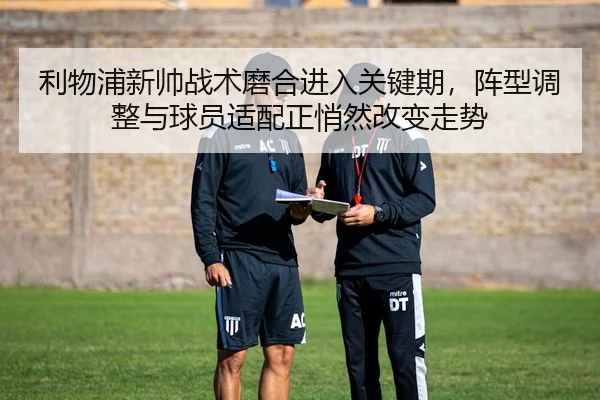 利物浦新帅战术磨合进入关键期，阵型调整与球员适配正悄然改变走势
