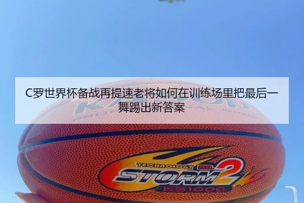 C罗世界杯备战再提速老将如何在训练场里把最后一舞踢出新答案
